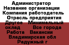 Администратор › Название организации ­ Компания-работодатель › Отрасль предприятия ­ Другое › Минимальный оклад ­ 1 - Все города Работа » Вакансии   . Владимирская обл.,Радужный г.